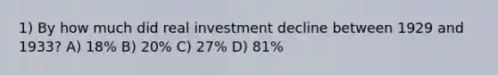 1) By how much did real investment decline between 1929 and 1933? A) 18% B) 20% C) 27% D) 81%