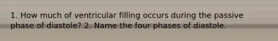 1. How much of ventricular filling occurs during the passive phase of diastole? 2. Name the four phases of diastole.