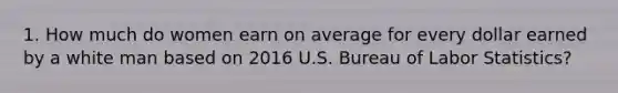 1. How much do women earn on average for every dollar earned by a white man based on 2016 U.S. Bureau of Labor Statistics?