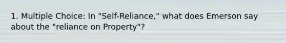 1. Multiple Choice: In "Self-Reliance," what does Emerson say about the "reliance on Property"?