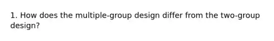 1. How does the multiple-group design differ from the two-group design?