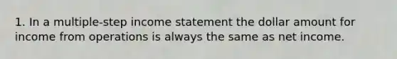 1. In a multiple-step income statement the dollar amount for income from operations is always the same as net income.