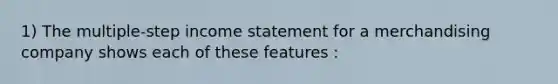 1) The multiple-step <a href='https://www.questionai.com/knowledge/kCPMsnOwdm-income-statement' class='anchor-knowledge'>income statement</a> for a merchandising company shows each of these features :