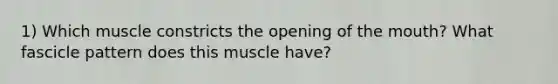 1) Which muscle constricts the opening of the mouth? What fascicle pattern does this muscle have?