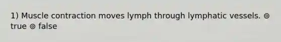 1) Muscle contraction moves lymph through lymphatic vessels. ⊚ true ⊚ false