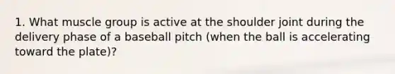 1. What muscle group is active at the shoulder joint during the delivery phase of a baseball pitch (when the ball is accelerating toward the plate)?