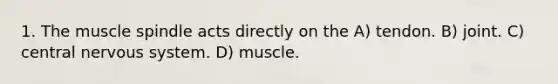 1. The muscle spindle acts directly on the A) tendon. B) joint. C) central <a href='https://www.questionai.com/knowledge/kThdVqrsqy-nervous-system' class='anchor-knowledge'>nervous system</a>. D) muscle.