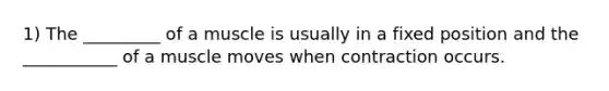 1) The _________ of a muscle is usually in a fixed position and the ___________ of a muscle moves when contraction occurs.