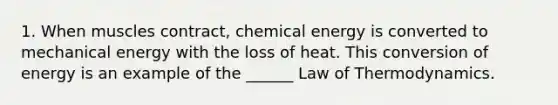 1. When muscles contract, chemical energy is converted to mechanical energy with the loss of heat. This conversion of energy is an example of the ______ Law of Thermodynamics.