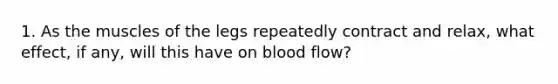 1. As the muscles of the legs repeatedly contract and relax, what effect, if any, will this have on blood flow?