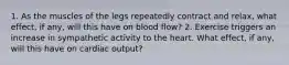 1. As the muscles of the legs repeatedly contract and relax, what effect, if any, will this have on blood flow? 2. Exercise triggers an increase in sympathetic activity to the heart. What effect, if any, will this have on cardiac output?