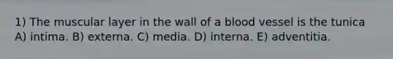 1) The muscular layer in the wall of a blood vessel is the tunica A) intima. B) externa. C) media. D) interna. E) adventitia.