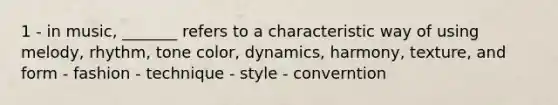 1 - in music, _______ refers to a characteristic way of using melody, rhythm, tone color, dynamics, harmony, texture, and form - fashion - technique - style - converntion