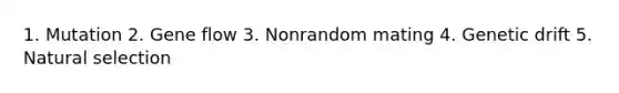 1. Mutation 2. Gene flow 3. Nonrandom mating 4. Genetic drift 5. Natural selection