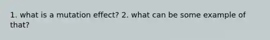 1. what is a mutation effect? 2. what can be some example of that?