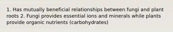 1. Has mutually beneficial relationships between fungi and plant roots 2. Fungi provides essential ions and minerals while plants provide organic nutrients (carbohydrates)