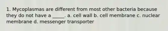 1. Mycoplasmas are different from most other bacteria because they do not have a _____. a. cell wall b. cell membrane c. nuclear membrane d. messenger transporter