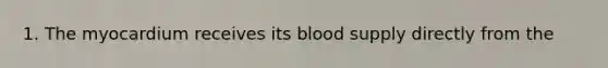 1. The myocardium receives its blood supply directly from the