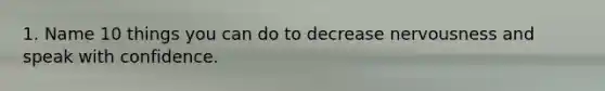 1. Name 10 things you can do to decrease nervousness and speak with confidence.