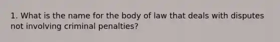 1. What is the name for the body of law that deals with disputes not involving criminal penalties?