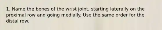 1. Name the bones of the wrist joint, starting laterally on the proximal row and going medially. Use the same order for the distal row.