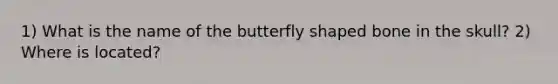 1) What is the name of the butterfly shaped bone in the skull? 2) Where is located?