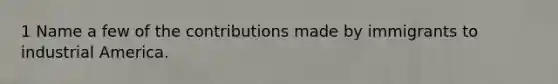 1 Name a few of the contributions made by immigrants to industrial America.