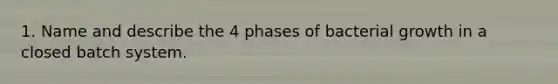 1. Name and describe the 4 phases of bacterial growth in a closed batch system.