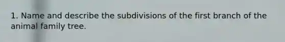 1. Name and describe the subdivisions of the first branch of the animal family tree.