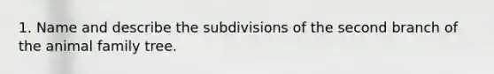 1. Name and describe the subdivisions of the second branch of the animal family tree.