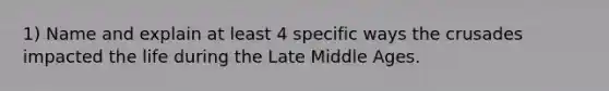 1) Name and explain at least 4 specific ways the crusades impacted the life during the Late Middle Ages.