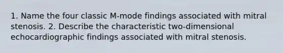 1. Name the four classic M-mode findings associated with mitral stenosis. 2. Describe the characteristic two-dimensional echocardiographic findings associated with mitral stenosis.