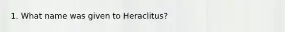 1. What name was given to Heraclitus?