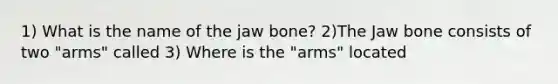 1) What is the name of the jaw bone? 2)The Jaw bone consists of two "arms" called 3) Where is the "arms" located