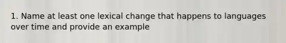 1. Name at least one lexical change that happens to languages over time and provide an example