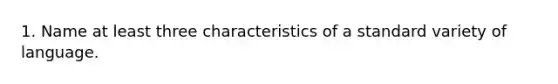 1. Name at least three characteristics of a standard variety of language.