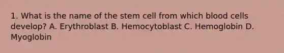 1. What is the name of the stem cell from which blood cells develop? A. Erythroblast B. Hemocytoblast C. Hemoglobin D. Myoglobin