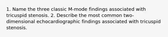 1. Name the three classic M-mode findings associated with tricuspid stenosis. 2. Describe the most common two-dimensional echocardiographic findings associated with tricuspid stenosis.