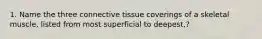 1. Name the three connective tissue coverings of a skeletal muscle, listed from most superficial to deepest,?