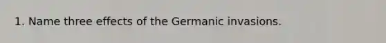 1. Name three effects of the Germanic invasions.