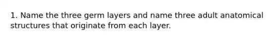 1. Name the three germ layers and name three adult anatomical structures that originate from each layer.