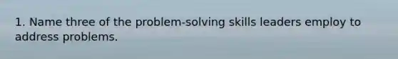 1. Name three of the problem-solving skills leaders employ to address problems.