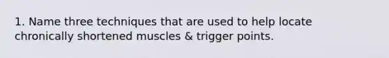 1. Name three techniques that are used to help locate chronically shortened muscles & trigger points.