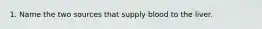 1. Name the two sources that supply blood to the liver.