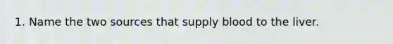 1. Name the two sources that supply blood to the liver.