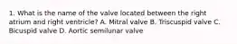 1. What is the name of the valve located between the right atrium and right ventricle? A. Mitral valve B. Triscuspid valve C. Bicuspid valve D. Aortic semilunar valve