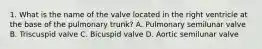 1. What is the name of the valve located in the right ventricle at the base of the pulmonary trunk? A. Pulmonary semilunar valve B. Triscuspid valve C. Bicuspid valve D. Aortic semilunar valve