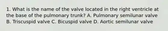 1. What is the name of the valve located in the right ventricle at the base of the pulmonary trunk? A. Pulmonary semilunar valve B. Triscuspid valve C. Bicuspid valve D. Aortic semilunar valve