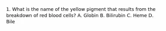 1. What is the name of the yellow pigment that results from the breakdown of red blood cells? A. Globin B. Bilirubin C. Heme D. Bile