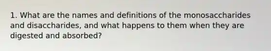 1. What are the names and definitions of the monosaccharides and disaccharides, and what happens to them when they are digested and absorbed?